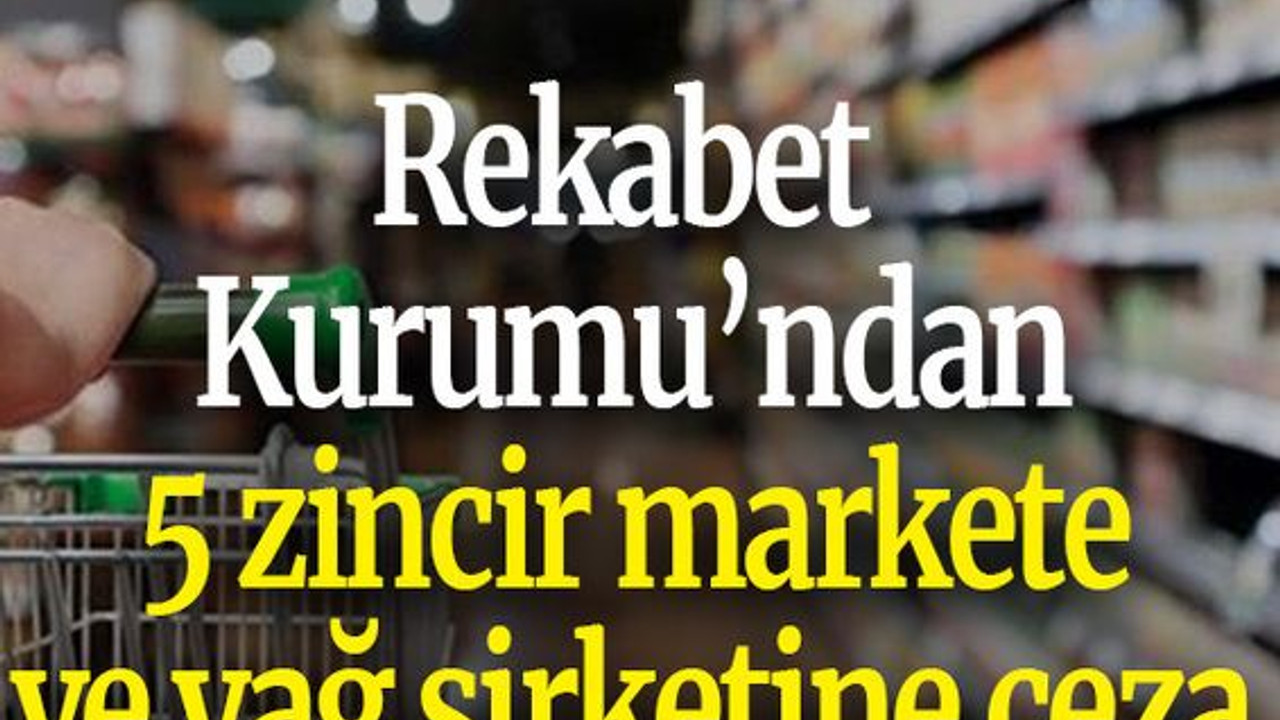 Rekabet Kurumu’ndan 5 zincir markete ve yağ şirketine ceza
